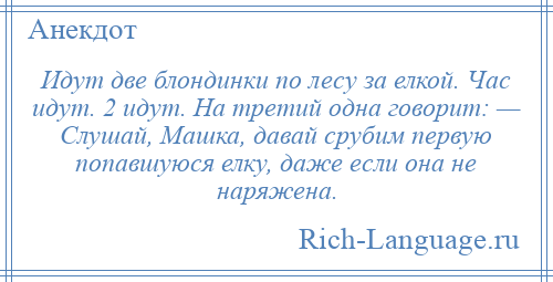 
    Идут две блондинки по лесу за елкой. Час идут. 2 идут. На третий одна говорит: — Слушай, Машка, давай срубим первую попавшуюся елку, даже если она не наряжена.