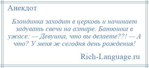 
    Блондинка заходит в церковь и начинает задувать свечи на алтаре. Батюшка в ужасе: — Девушка, что вы делаете??! — А что? У меня ж сегодня день рождения!