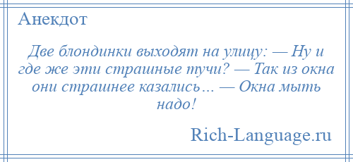 
    Две блондинки выходят на улицу: — Ну и где же эти страшные тучи? — Так из окна они страшнее казались… — Окна мыть надо!