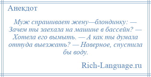 
    Муж спрашивает жену—блондинку: — Зачем ты заехала на машине в бассейн? — Хотела его вымыть. — А как ты думала оттуда выезжать? — Наверное, спустила бы воду.