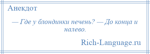 
    — Где у блондинки печень? — До конца и налево.