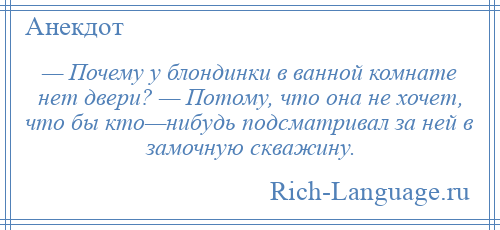 
    — Почему у блондинки в ванной комнате нет двери? — Потому, что она не хочет, что бы кто—нибудь подсматривал за ней в замочную скважину.