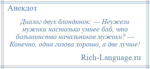 
    Диалог двух блондинок: — Неужели мужики настолько умнее баб, что большинство начальников мужики? — Конечно, одна голова хорошо, а две лучше!