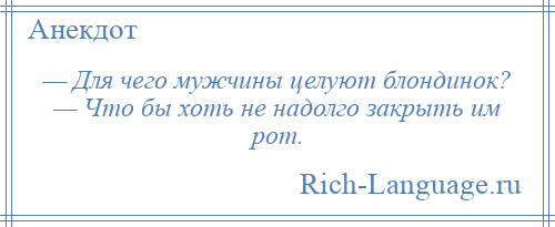 
    — Для чего мужчины целуют блондинок? — Что бы хоть не надолго закрыть им рот.