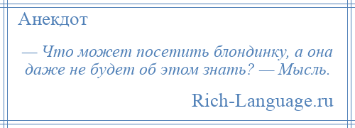 
    — Что может посетить блондинку, а она даже не будет об этом знать? — Мысль.