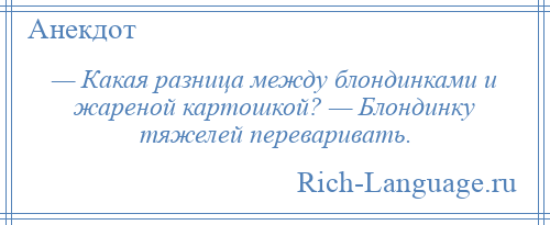 
    — Какая разница между блондинками и жареной картошкой? — Блондинку тяжелей переваривать.