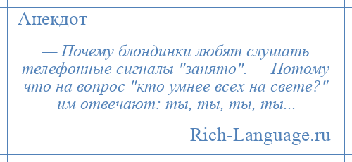 
    — Почему блондинки любят слушать телефонные сигналы занято . — Потому что на вопрос кто умнее всех на свете? им отвечают: ты, ты, ты, ты...