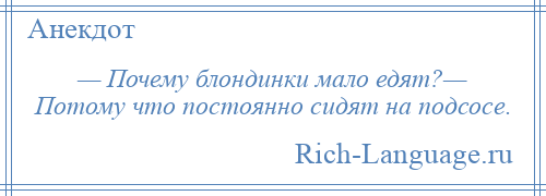 
    — Почему блондинки мало едят?— Потому что постоянно сидят на подсосе.