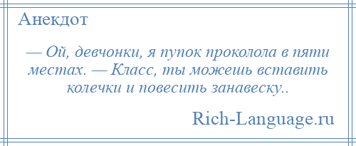 
    — Ой, девчонки, я пупок проколола в пяти местах. — Класс, ты можешь вставить колечки и повесить занавеску..