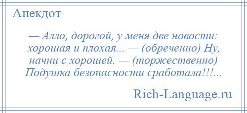 
    — Алло, дорогой, у меня две новости: хорошая и плохая... — (обреченно) Ну, начни с хорошей. — (торжественно) Подушка безопасности сработала!!!...