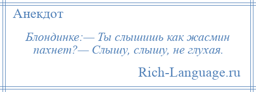 
    Блондинке:— Ты слышишь как жасмин пахнет?— Слышу, слышу, не глухая.