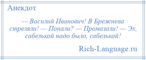 
    — Василий Иванович! В Брежнева стреляли! — Попали? — Промазали! — Эх, сабелькой надо было, сабелькой!