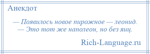 
    — Появилось новое пирожное — леонид. — Это тот же наполеон, но без яиц.