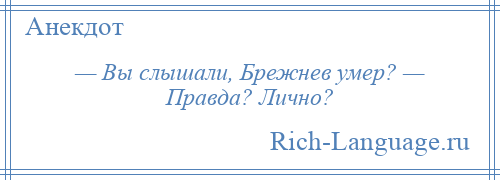 
    — Вы слышали, Брежнев умер? — Правда? Лично?