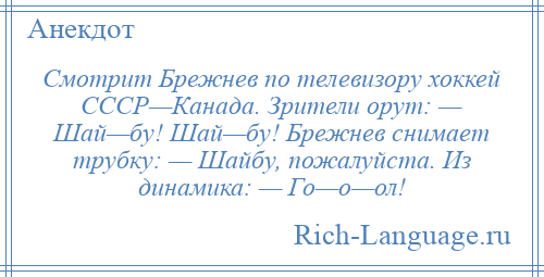 
    Смотрит Брежнев по телевизору хоккей СССР—Канада. Зрители орут: — Шай—бу! Шай—бу! Брежнев снимает трубку: — Шайбу, пожалуйста. Из динамика: — Го—о—ол!