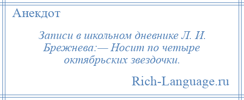 
    Записи в школьном дневнике Л. И. Брежнева:— Носит по четыре октябрьских звездочки.