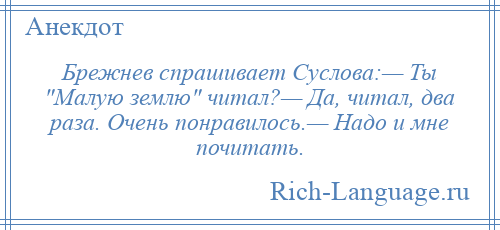 
    Брежнев спрашивает Суслова:— Ты Малую землю читал?— Да, читал, два раза. Очень понравилось.— Надо и мне почитать.