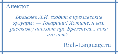 
    Брежнев Л.И. входит в кремлевские кулуары: — Товарищи! Хотите, я вам расскажу анекдот про Брежнева... пока его нет?..