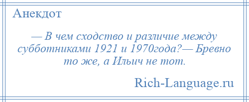 
    — В чем сходство и различие между субботниками 1921 и 1970года?— Бревно то же, а Ильич не тот.