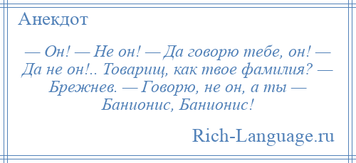 
    — Он! — Не он! — Да говорю тебе, он! — Да не он!.. Товарищ, как твое фамилия? — Брежнев. — Говорю, не он, а ты — Банионис, Банионис!