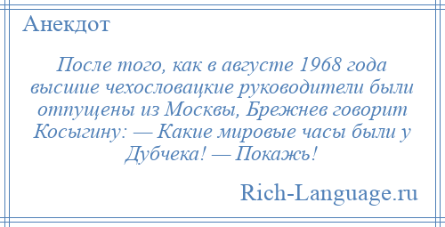 
    После того, как в августе 1968 года высшие чехословацкие руководители были отпущены из Москвы, Брежнев говорит Косыгину: — Какие мировые часы были у Дубчека! — Покажь!