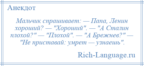 
    Мальчик спрашивает: — Папа, Ленин хороший? — Хороший . — А Сталин плохой? — Плохой . — А Брежнев? — Не приставай: умрет — узнаешь .