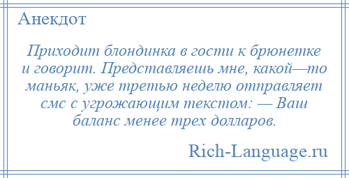 
    Приходит блондинка в гости к брюнетке и говорит. Представляешь мне, какой—то маньяк, уже третью неделю отправляет смс с угрожающим текстом: — Ваш баланс менее трех долларов.