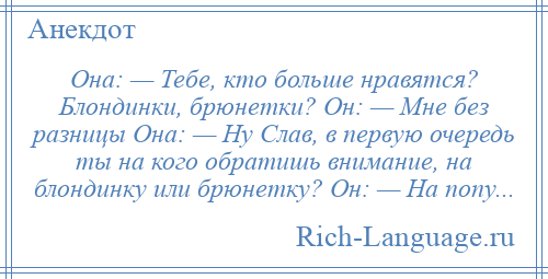 
    Она: — Тебе, кто больше нравятся? Блондинки, брюнетки? Он: — Мне без разницы Она: — Ну Слав, в первую очередь ты на кого обратишь внимание, на блондинку или брюнетку? Он: — На попу...