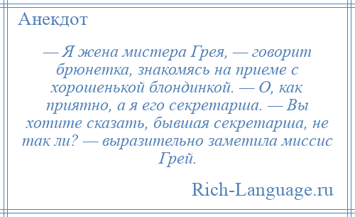 
    — Я жена мистера Грея, — говорит брюнетка, знакомясь на приеме с хорошенькой блондинкой. — О, как приятно, а я его секретарша. — Вы хотите сказать, бывшая секретарша, не так ли? — выразительно заметила миссис Грей.