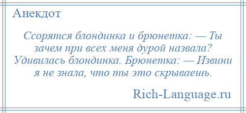 
    Ссорятся блондинка и брюнетка: — Ты зачем при всех меня дурой назвала? Удивилась блондинка. Брюнетка: — Извини я не знала, что ты это скрываешь.