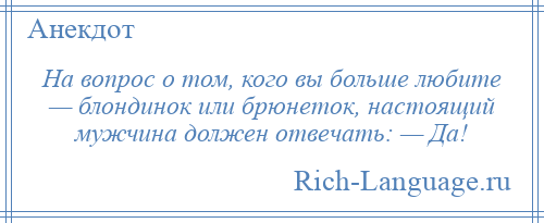 
    На вопрос о том, кого вы больше любите — блондинок или брюнеток, настоящий мужчина должен отвечать: — Да!