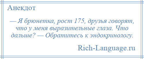 
    — Я брюнетка, рост 175, друзья говорят, что у меня выразительные глаза. Что дальше? — Обратитесь к эндокринологу.