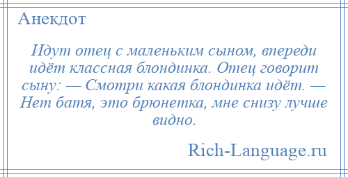 
    Идут отец с маленьким сыном, впереди идёт классная блондинка. Отец говорит сыну: — Смотри какая блондинка идёт. — Нет батя, это брюнетка, мне снизу лучше видно.