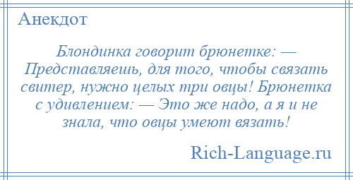 
    Блондинка говорит брюнетке: — Представляешь, для того, чтобы связать свитер, нужно целых три овцы! Брюнетка с удивлением: — Это же надо, а я и не знала, что овцы умеют вязать!