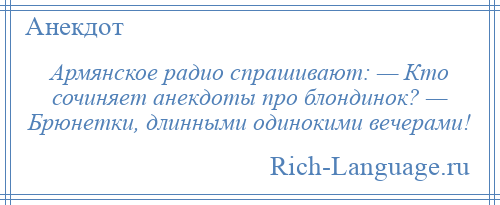 
    Армянское радио спрашивают: — Кто сочиняет анекдоты про блондинок? — Брюнетки, длинными одинокими вечерами!
