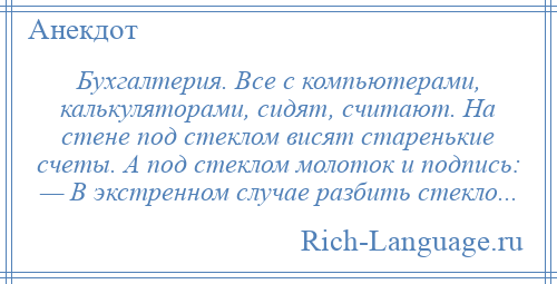 
    Бухгалтерия. Все с компьютерами, калькуляторами, сидят, считают. На стене под стеклом висят старенькие счеты. А под стеклом молоток и подпись: — В экстренном случае разбить стекло...