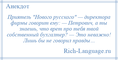 
    Приятель Нового русского — директора фирмы говорит ему: — Петрович, а ты знаешь, что врет про тебя твой собственный бухгалтер? — Это неважно! Лишь бы не говорил правды…