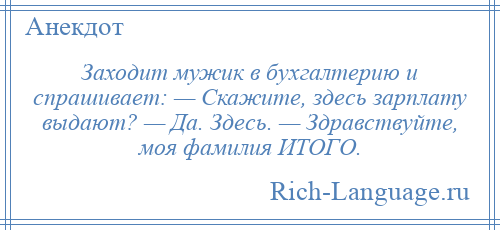 
    Заходит мужик в бухгалтерию и спрашивает: — Скажите, здесь зарплату выдают? — Да. Здесь. — Здравствуйте, моя фамилия ИТОГО.