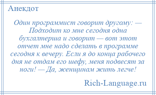 
    Один программист говорит другому: — Подходит ко мне сегодня одна бухгалтерша и говорит — вот этот отчет мне надо сделать в программе сегодня к вечеру. Если я до конца рабочего дня не отдам его шефу, меня подвесят за ноги! — Да, женщинам жить легче!