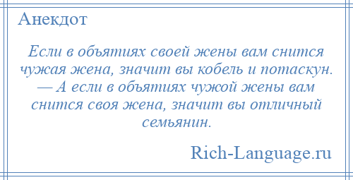 
    Если в объятиях своей жены вам снится чужая жена, значит вы кобель и потаскун. — А если в объятиях чужой жены вам снится своя жена, значит вы отличный семьянин.