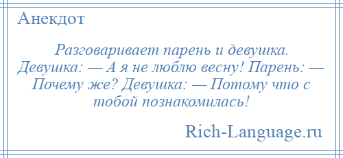 
    Разговаривает парень и девушка. Девушка: — А я не люблю весну! Парень: — Почему же? Девушка: — Потому что с тобой познакомилась!