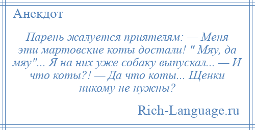 
    Парень жалуется приятелям: — Меня эти мартовские коты достали! Мяу, да мяу ... Я на них уже собаку выпускал... — И что коты?! — Да что коты... Щенки никому не нужны?