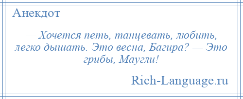 
    — Хочется петь, танцевать, любить, легко дышать. Это весна, Багира? — Это грибы, Маугли!