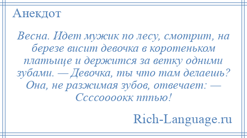 
    Весна. Идет мужик по лесу, смотрит, на березе висит девочка в коротеньком платьице и держится за ветку одними зубами. — Девочка, ты что там делаешь? Она, не разжимая зубов, отвечает: — Ссссоооокк пппью!