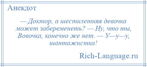 
    — Доктор, а шестилетняя девочка может забеременеть? — Ну, что ты, Вовочка, конечно же нет. — У—у—у, шантажистка!