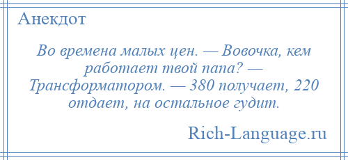 
    Во времена малых цен. — Вовочка, кем работает твой папа? — Трансформатором. — 380 получает, 220 отдает, на остальное гудит.