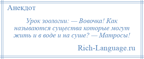 
    Урок зоологии: — Вовочка! Как называются существа которые могут жить и в воде и на суше? — Матросы!