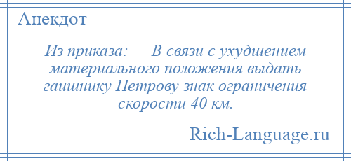 
    Из приказа: — В связи с ухудшением материального положения выдать гаишнику Петрову знак ограничения скорости 40 км.