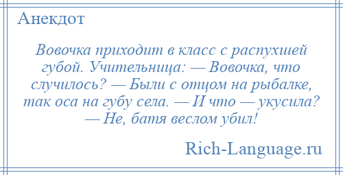 
    Вовочка приходит в класс с распухшей губой. Учительница: — Вовочка, что случилось? — Были с отцом на рыбалке, так оса на губу села. — И что — укусила? — Не, батя веслом убил!