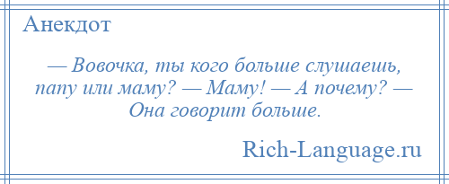 
    — Вовочка, ты кого больше слушаешь, папу или маму? — Маму! — А почему? — Она говорит больше.